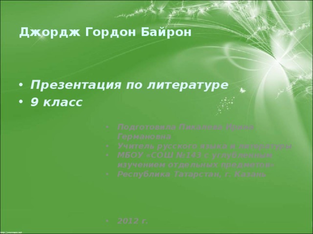 Джордж Гордон Байрон Презентация по литературе 9 класс Подготовила Пикалева Ирина Германовна Учитель русского языка и литературы МБОУ «СОШ №143 с углубленным изучением отдельных предметов» Республика Татарстан, г. Казань     2012 г. 