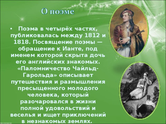  Поэма в четырёх частях, публиковалась между 1812 и 1818. Посвящение поэмы — обращение к Ианте, под именем которой скрыта дочь его английских знакомых. «Паломничество Чайльд-Гарольда» описывает путешествия и размышления пресыщенного молодого человека, который разочаровался в жизни полной удовольствий и веселья и ищет приключений в незнакомых землях. 