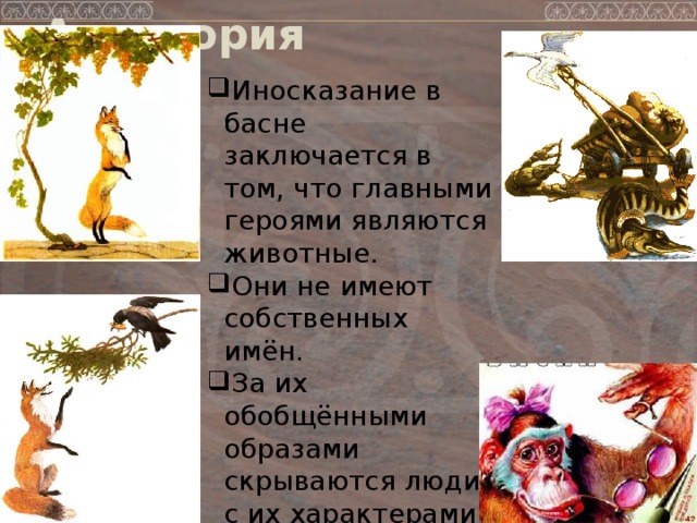Аллегория Иносказание в басне заключается в том, что главными героями являются животные. Они не имеют собственных имён. За их обобщёнными образами скрываются люди с их характерами и недостатками.   