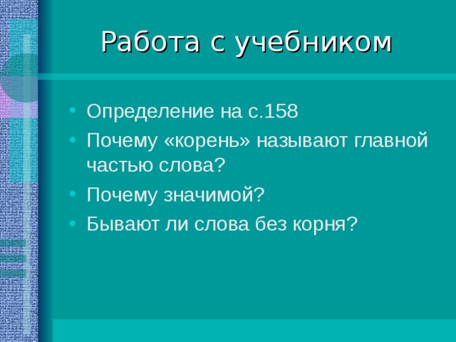 Работа с учебником Определение на с.158 Почему «корень» называют главной частью слова? Почему значимой? Бывают ли слова без корня? 