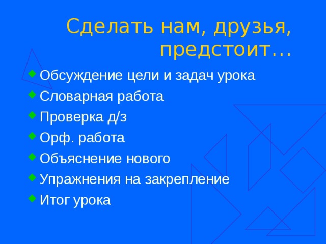 Сделать нам, друзья, предстоит … Обсуждение цели и задач урока Словарная работа Проверка д/з Орф. работа Объяснение нового Упражнения на закрепление Итог урока 