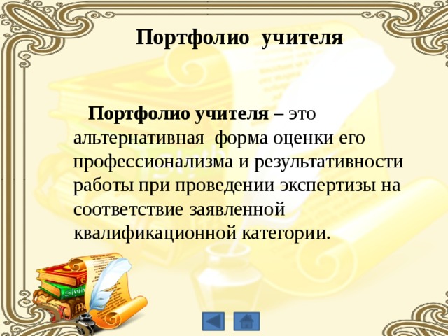 Портфолио учителя  Портфолио учителя – это альтернативная форма оценки его профессионализма и результативности работы при проведении экспертизы на соответствие заявленной квалификационной категории. 