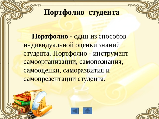 Портфолио студента  Портфолио  - один из способов индивидуальной оценки знаний студента. Портфолио - инструмент самоорганизации, самопознания, самооценки, саморазвития и самопрезентации студента. 