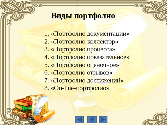 Виды портфолио 1. «Портфолио документации» 2. «Портфолио-коллектор» 3. «Портфолио процесса» 4. «Портфолио показательное» 5. «Портфолио оценочное» 6. «Портфолио отзывов» 7. «Портфолио достижений» 8. «On-line-портфолио» 