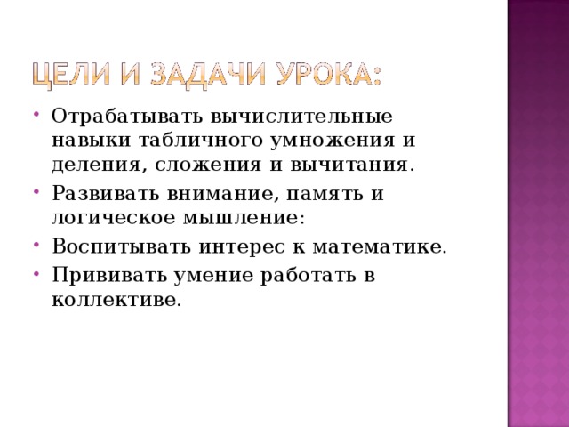 Отрабатывать вычислительные навыки табличного умножения и деления, сложения и вычитания. Развивать внимание, память и логическое мышление: Воспитывать интерес к математике. Прививать умение работать в коллективе. 