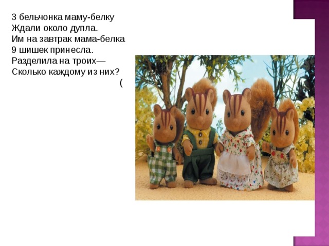 3 бельчонка маму-белку Ждали около дупла. Им на завтрак мама-белка 9 шишек принесла. Разделила на троих— Сколько каждому из них?  ( 