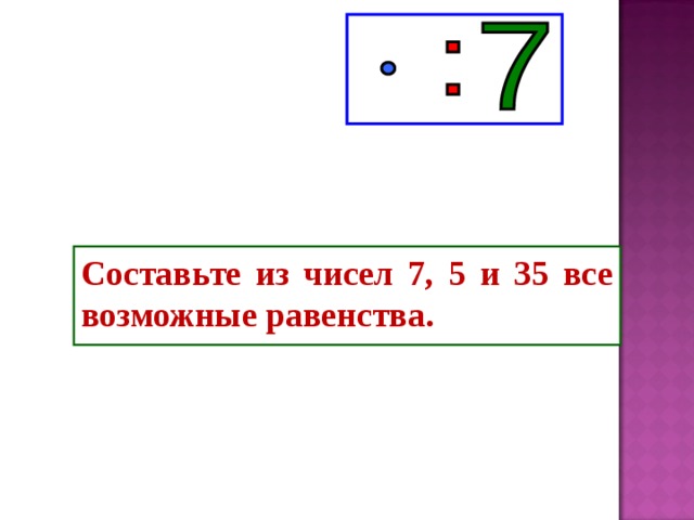 Составьте из чисел 7, 5 и 35 все возможные равенства. 