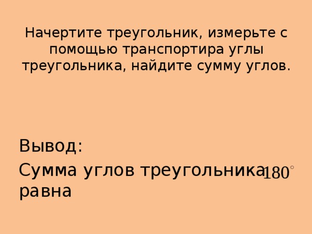 Начертите треугольник, измерьте с помощью транспортира углы треугольника, найдите сумму углов. Вывод: Сумма углов треугольника равна 