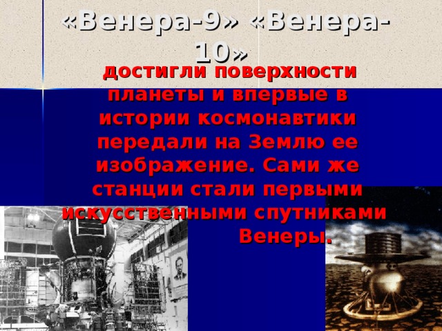 «Венера -9 » «Венера-1 0 »  достигли поверхности планеты и впервые в истории космонавтики передали на Землю ее изображение. Сами же станции стали первыми искусственными спутниками Венеры. 