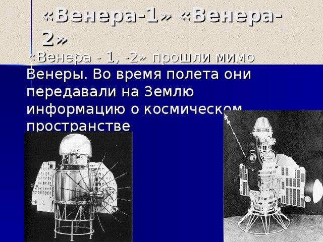 «Венера- 1 » «Венера- 2 »  «Венера - 1, -2» прошли мимо Венеры. Во время полета они передавали на Землю информацию о космическом пространстве 