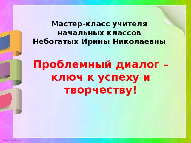Мастер-класс учителя начальных классов Небогатых Ирины Николаевны   Проблемный диалог – ключ к успеху и творчеству! 