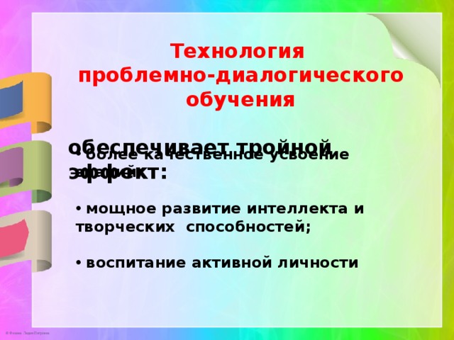 Технология проблемно-диалогического обучения  обеспечивает тройной эффект:  более качественное усвоение знаний;   мощное развитие интеллекта и творческих способностей;   воспитание активной личности  
