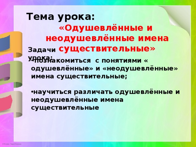 Тема урока: «Одушевлённые и неодушевлённые имена существительные» Задачи урока:  познакомиться с понятиями « одушевлённые» и «неодушевлённые» имена существительные;  научиться различать одушевлённые и неодушевлённые имена существительные 
