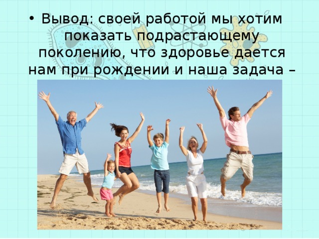 Вывод: своей работой мы хотим показать подрастающему поколению, что здоровье дается нам при рождении и наша задача – его сохранить 