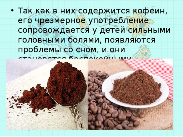 Так как в них содержится кофеин, его чрезмерное употребление сопровождается у детей сильными головными болями, появляются проблемы со сном, и они становятся беспокойными 