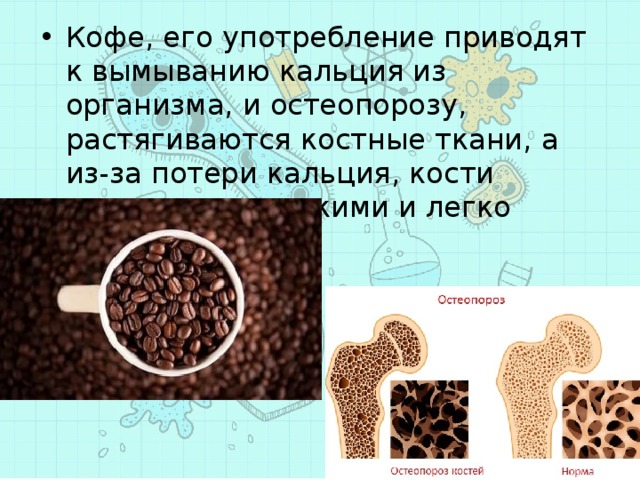 Кофе, его употребление приводят к вымыванию кальция из организма, и остеопорозу, растягиваются костные ткани, а из-за потери кальция, кости становятся хрупкими и легко ломаются. 