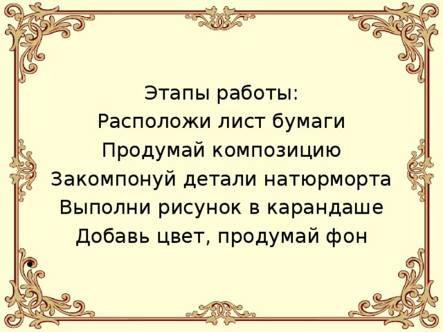 Этапы работы: Расположи лист бумаги Продумай композицию Закомпонуй детали натюрморта Выполни рисунок в карандаше Добавь цвет, продумай фон 