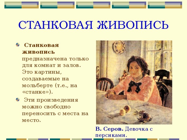 СТАНКОВАЯ ЖИВОПИСЬ  Станковая живопись предназначена только для комнат и залов. Это картины, создаваемые на мольберте (т.е., на «станке»).  Эти произведения можно свободно переносить с места на место. В. Серов. Девочка с персиками. 