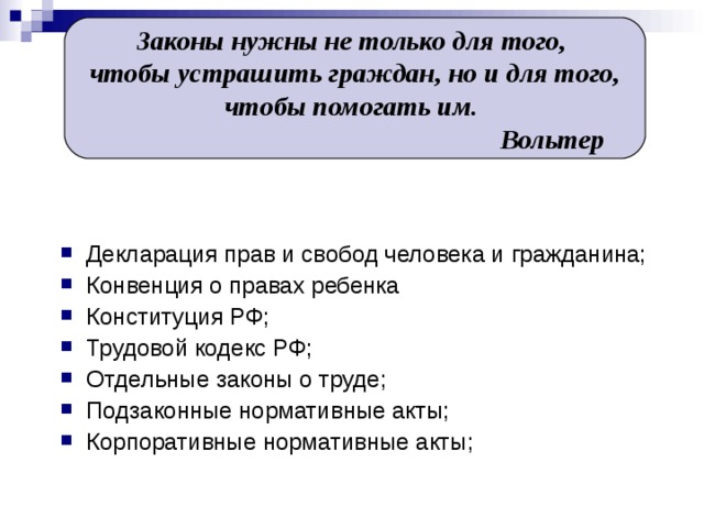 Законы нужны не только для того, чтобы устрашить граждан, но и для того,  чтобы помогать им.  Вольтер Декларация прав и свобод человека и гражданина; Конвенция о правах ребенка Конституция РФ; Трудовой кодекс РФ; Отдельные законы о труде; Подзаконные нормативные акты; Корпоративные нормативные акты; 