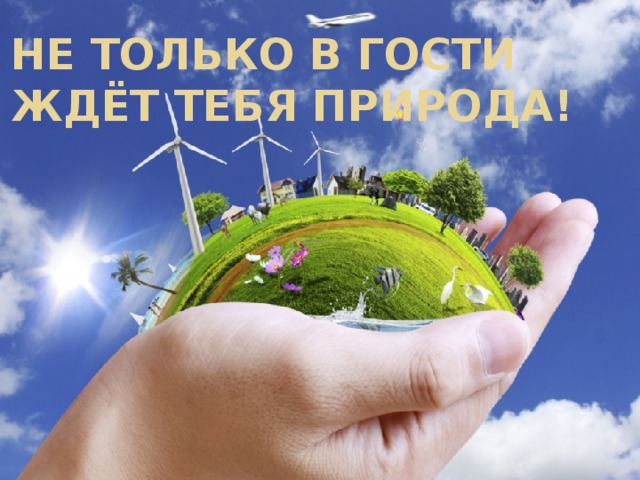 НЕ ТОЛЬКО В ГОСТИ  ЖДЁТ ТЕБЯ ПРИРОДА! 