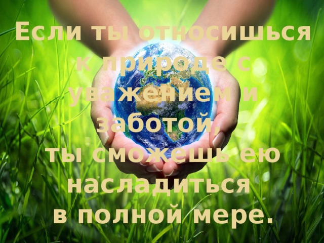 Если ты относишься к природе с уважением и заботой,  ты сможешь ею насладиться  в полной мере. 