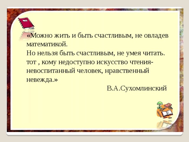 «Можно жить и быть счастливым, не овладев математикой. Но нельзя быть счастливым, не умея читать. тот , кому недоступно искусство чтения- невоспитанный человек, нравственный невежда.»  В.А.Сухомлинский 