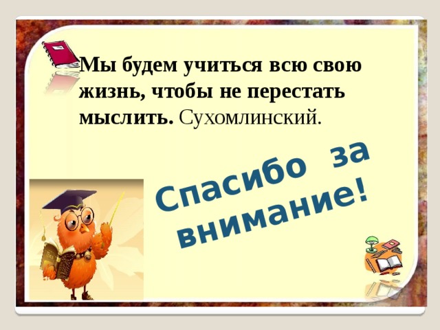 Спасибо за внимание! Мы будем учиться всю свою жизнь, чтобы не перестать мыслить. Сухомлинский. 