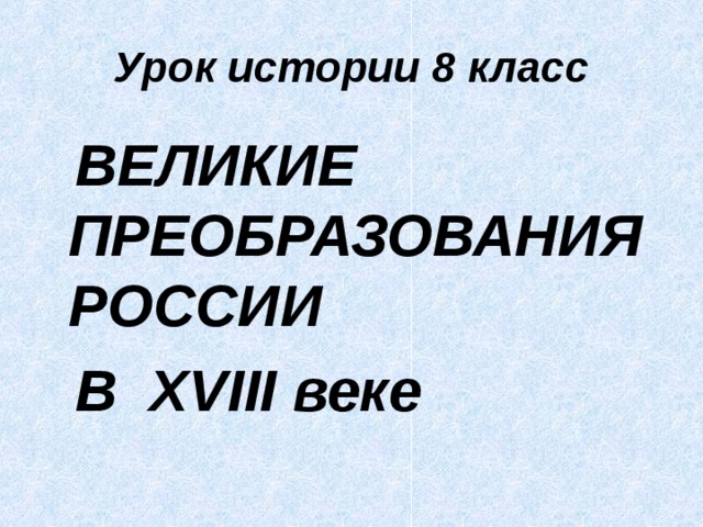 Урок истории 8 класс  ВЕЛИКИЕ ПРЕОБРАЗОВАНИЯ РОССИИ  В XVIII веке 