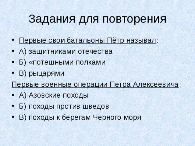 Первые свои батальоны Пётр называл : А) защитниками отечества Б) «потешными полками В) рыцарями Первые военные операции Петра Алексеевича ; А) Азовские походы Б) походы против шведов В) походы к берегам Черного моря   