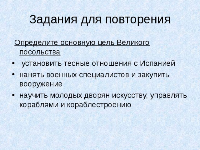 Определите основную цель Великого посольства  установить тесные отношения с Испанией нанять военных специалистов и закупить вооружение научить молодых дворян искусству, управлять кораблями и кораблестроению 