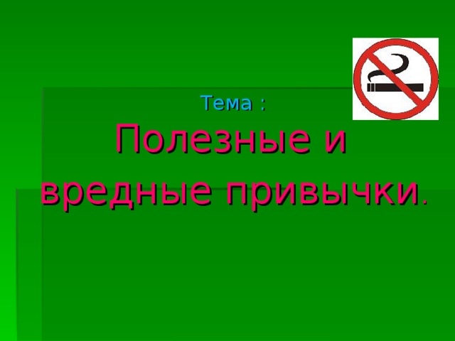 Тема :   Полезные и вредные привычки . 