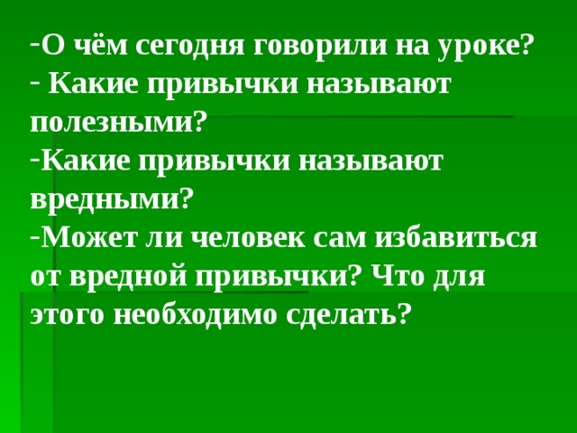 О чём сегодня говорили на уроке?  Какие привычки называют полезными? Какие привычки называют вредными? Может ли человек сам избавиться от вредной привычки? Что для этого необходимо сделать?  