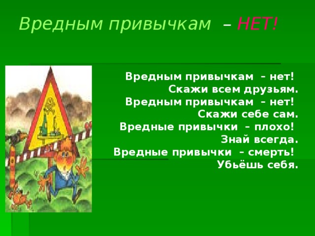 Вредным привычкам – НЕТ!   Вредным привычкам – нет! Скажи всем друзьям. Вредным привычкам – нет! Скажи себе сам. Вредные привычки – плохо! Знай всегда. Вредные привычки – смерть! Убьёшь себя. 