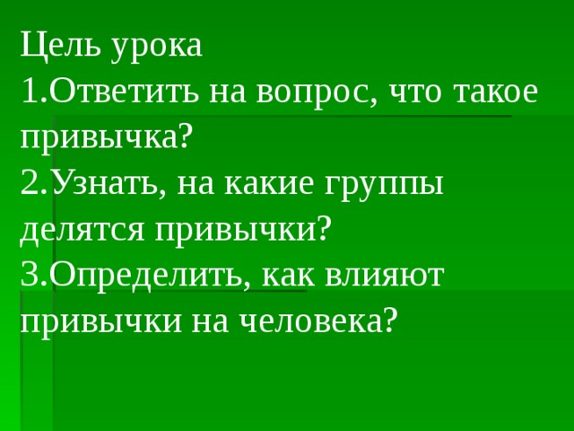 Цель урока Ответить на вопрос, что такое привычка? Узнать, на какие группы делятся привычки? Определить, как влияют привычки на человека? 