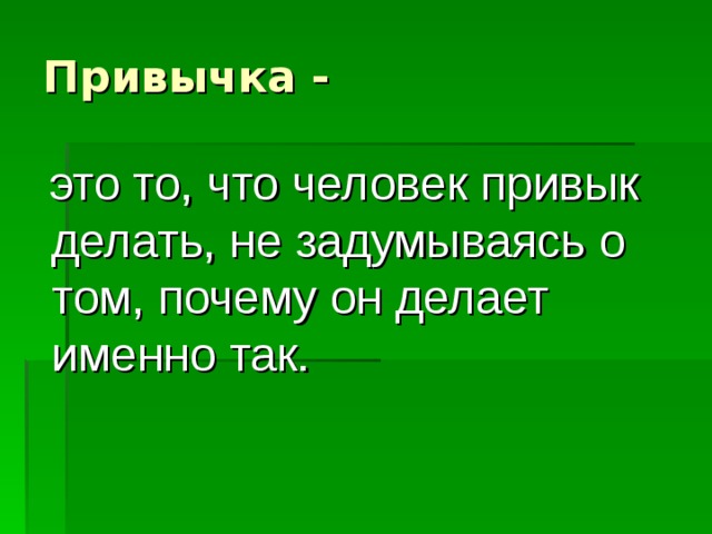 Привычка -  это то, что человек привык делать, не задумываясь о том, почему он делает именно так. 
