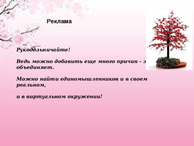  Реклама Реклама Рукодельничайте!   Ведь можно добавить еще много причин - это объединяет.   Можно найти единомышленников и в своем реальном,   и в виртуальном окружении! 
