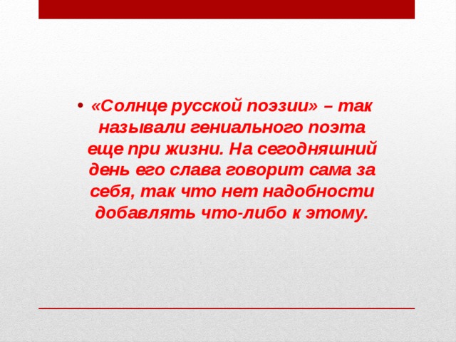 «Солнце русской поэзии» – так называли гениального поэта еще при жизни. На сегодняшний день его слава говорит сама за себя, так что нет надобности добавлять что-либо к этому. 