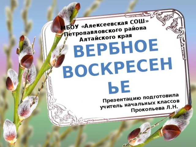 Вербное Воскресенье МБОУ «Алексеевская СОШ» Петропавловского района Алтайского края Презентацию подготовила учитель начальных классов Прокопьева Л.Н.  