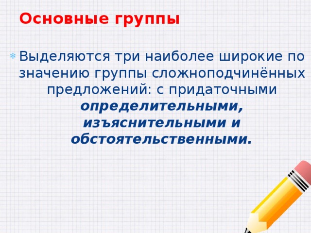 Основные группы Выделяются три наиболее широкие по значению группы сложноподчинённых предложений: с придаточными определительными, изъяснительными и обстоятельственными. 