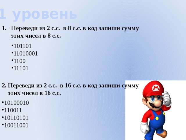 1 уровень Переведи из 2 с.с. в 8 с.с. в код запиши сумму  этих чисел в 8 с.с. 101101 11010001 1100 11101 2. Переведи из 2 с.с. в 16 с.с. в код запиши сумму  этих чисел в 16 с.с. 10100010 110011 10110101 10011001 