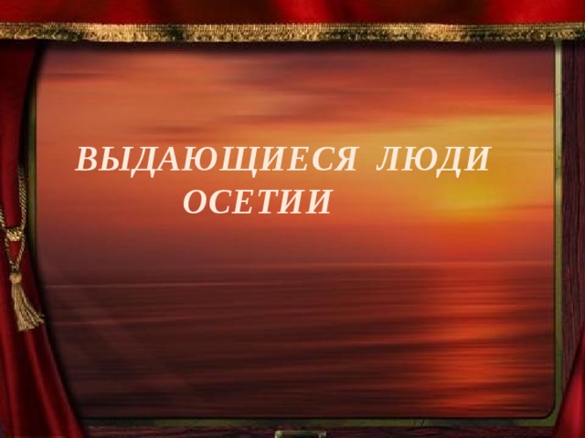 ВЫДАЮЩИЕСЯ ЛЮДИ  ОСЕТИИ 