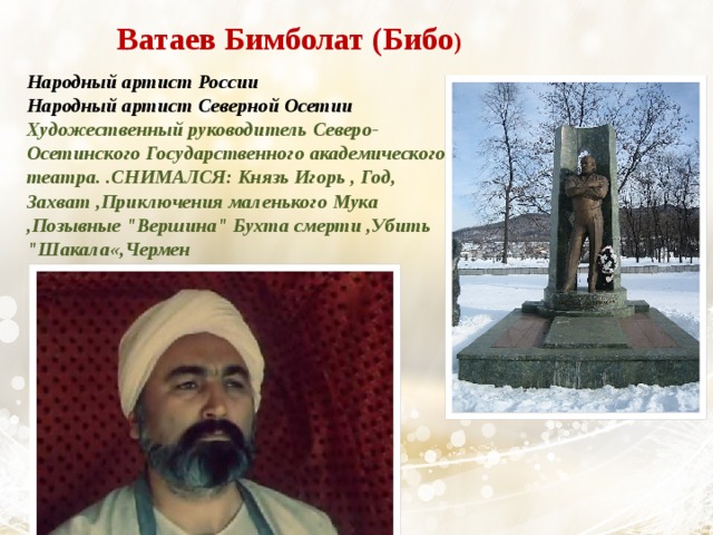 Ватаев Бимболат (Бибо ) Народный артист России  Народный артист Северной Осетии   Художественный руководитель Северо-Осетинского Государственного академического театра. .СНИМАЛСЯ: Князь Игорь , Год, Захват ,Приключения маленького Мука ,Позывные 