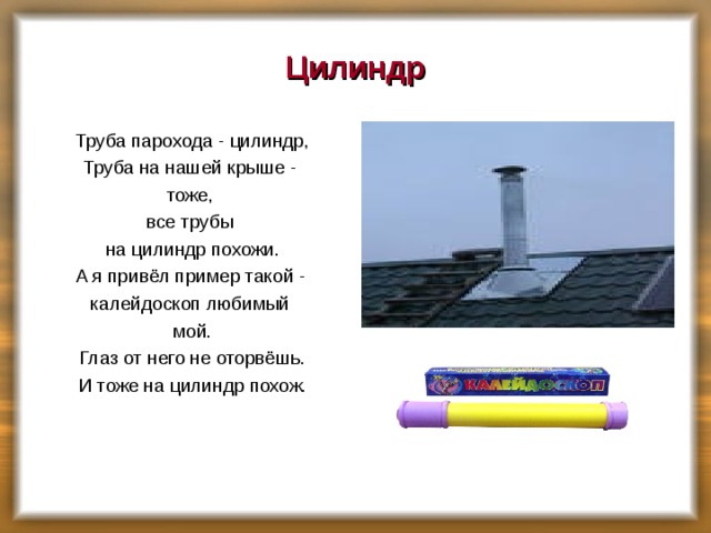 Цилиндр Труба парохода - цилиндр, Труба на нашей крыше - тоже, все трубы на цилиндр похожи. А я привёл пример такой - калейдоскоп любимый мой. Глаз от него не оторвёшь. И тоже на цилиндр похож.     