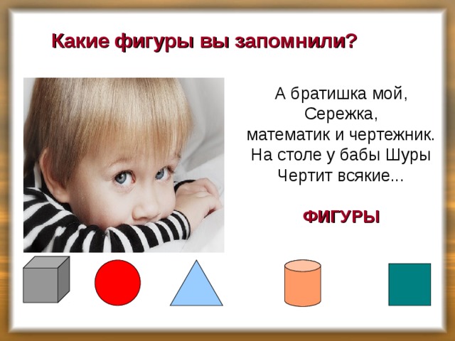 Какие фигуры вы запомнили?    А братишка мой, Сережка, математик и чертежник. На столе у бабы Шуры Чертит всякие...   ФИГУРЫ  