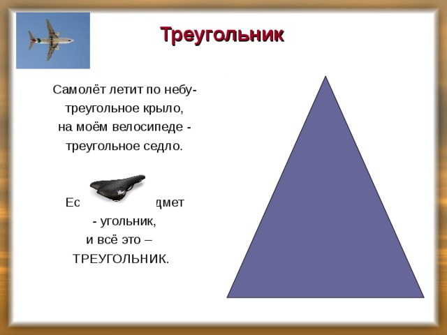Треугольник    Самолёт летит по небу-  треугольное крыло,  на моём велосипеде -  треугольное седло.  Есть такой предмет  - угольник, и всё это – ТРЕУГОЛЬНИК.    