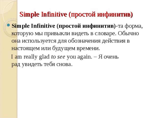 Simple Infinitive ( простой инфинитив) Simple Infinitive ( простой инфинитив)- та форма, которую мы привыкли видеть в словаре. Обычно она используется для обозначения действия в настоящем или будущем времени.  I am really glad  to see  you again. – Я очень рад увидеть тебя снова. 