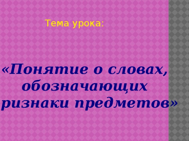 Тема урока: «Понятие о словах, обозначающих признаки предметов» 