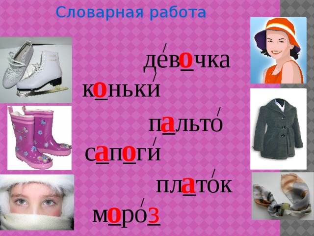 Словарная работа  о / дев_чка  о / к_ньки а / п_льто а  о / с_п_ги  а / пл_ток о з / м_ро_ 