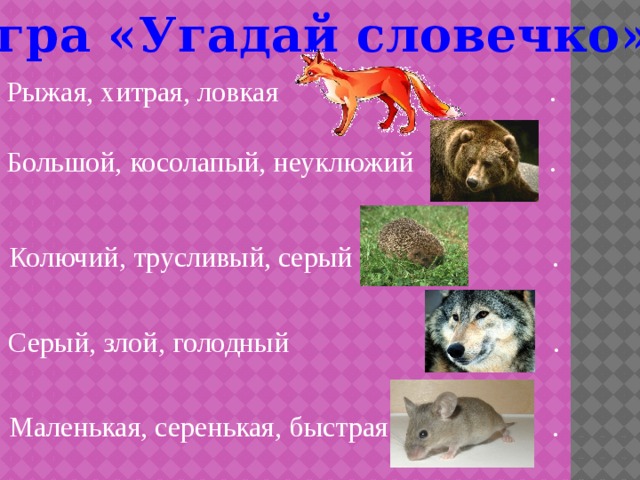 Игра «Угадай словечко» Рыжая, хитрая, ловкая . Большой, косолапый, неуклюжий . Колючий, трусливый, серый . Серый, злой, голодный . Маленькая, серенькая, быстрая . 