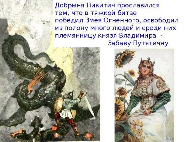Добрыня Никитич прославился тем, что в тяжкой битве победил Змея Огненного, освободил из полону много людей и среди них племянницу князя Владимира -  Забаву Путятичну 
